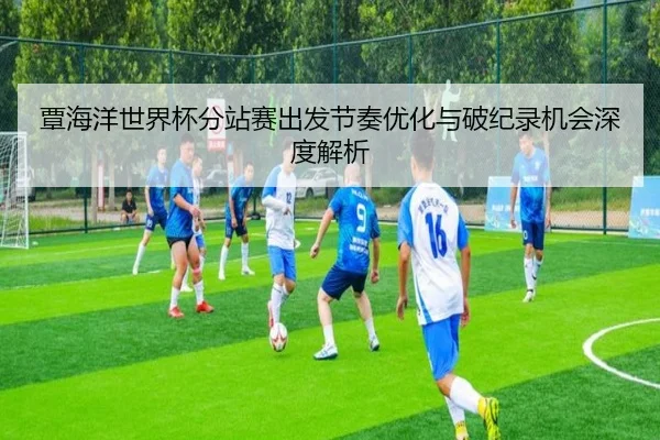 覃海洋世界杯分站赛出发节奏优化与破纪录机会深度解析